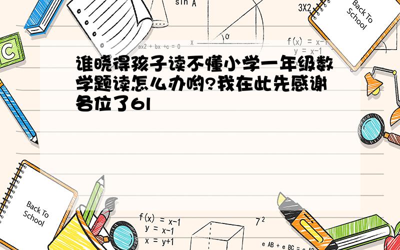 谁晓得孩子读不懂小学一年级数学题读怎么办哟?我在此先感谢各位了6l