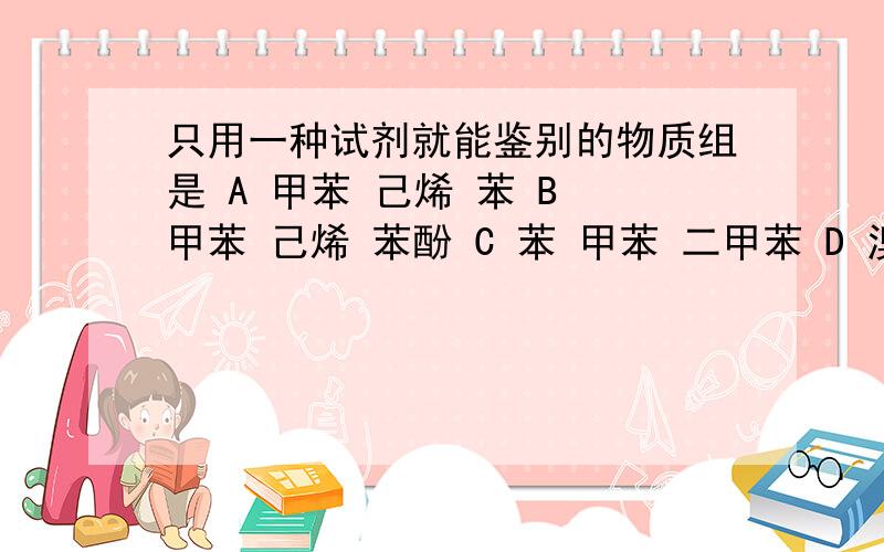 只用一种试剂就能鉴别的物质组是 A 甲苯 己烯 苯 B 甲苯 己烯 苯酚 C 苯 甲苯 二甲苯 D 溴苯 苯 乙醇