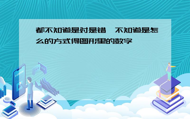 都不知道是对是错,不知道是怎么的方式得图形里的数字