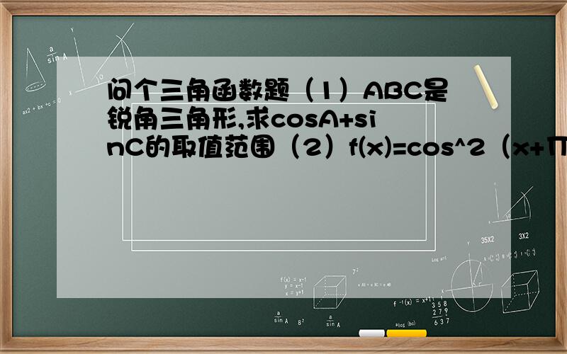 问个三角函数题（1）ABC是锐角三角形,求cosA+sinC的取值范围（2）f(x)=cos^2（x+∏/2）,g(x)