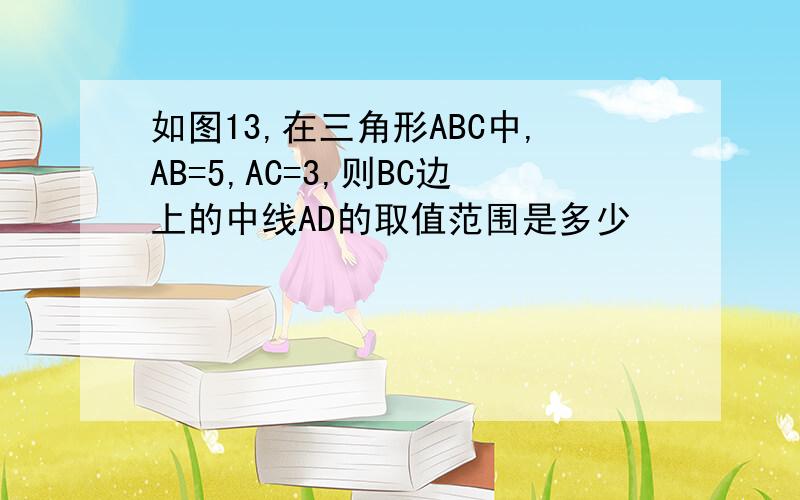 如图13,在三角形ABC中,AB=5,AC=3,则BC边上的中线AD的取值范围是多少