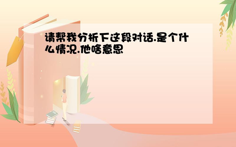 请帮我分析下这段对话.是个什么情况.他啥意思