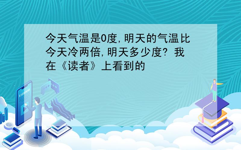 今天气温是0度,明天的气温比今天冷两倍,明天多少度? 我在《读者》上看到的