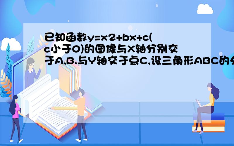 已知函数y=x2+bx+c(c小于0)的图像与X轴分别交于A,B.与Y轴交于点C,设三角形ABC的外接圆的圆心为点P