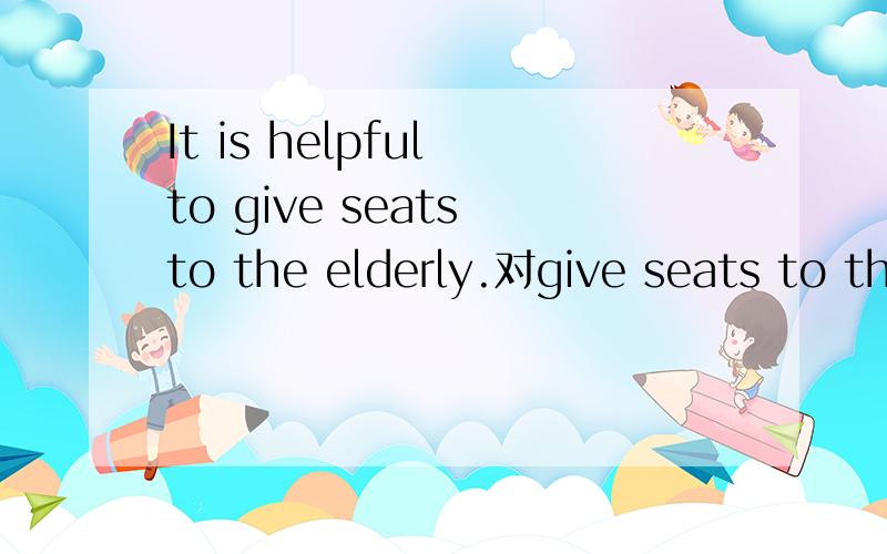 It is helpful to give seats to the elderly.对give seats to th