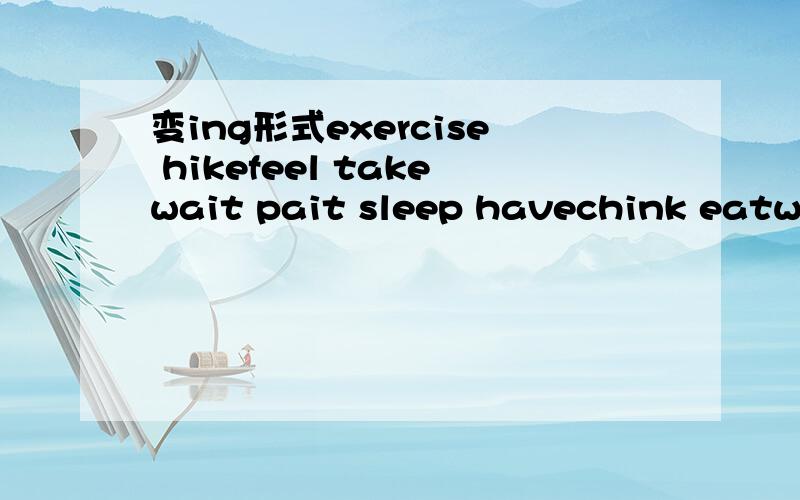 变ing形式exercise hikefeel takewait pait sleep havechink eatwan