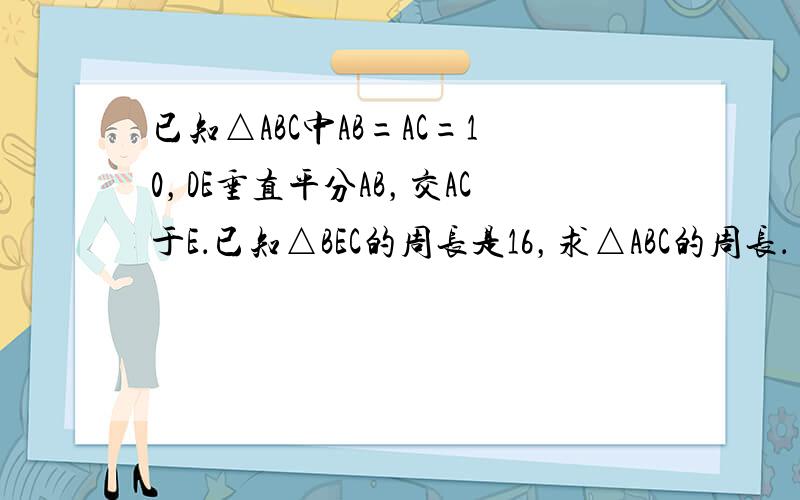 已知△ABC中AB=AC=10，DE垂直平分AB，交AC于E．已知△BEC的周长是16，求△ABC的周长．