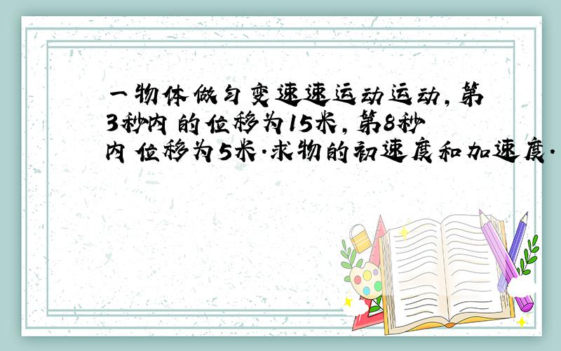 一物体做匀变速速运动运动,第3秒内的位移为15米,第8秒内位移为5米.求物的初速度和加速度.