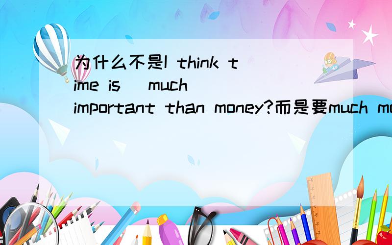 为什么不是I think time is (much) important than money?而是要much mor