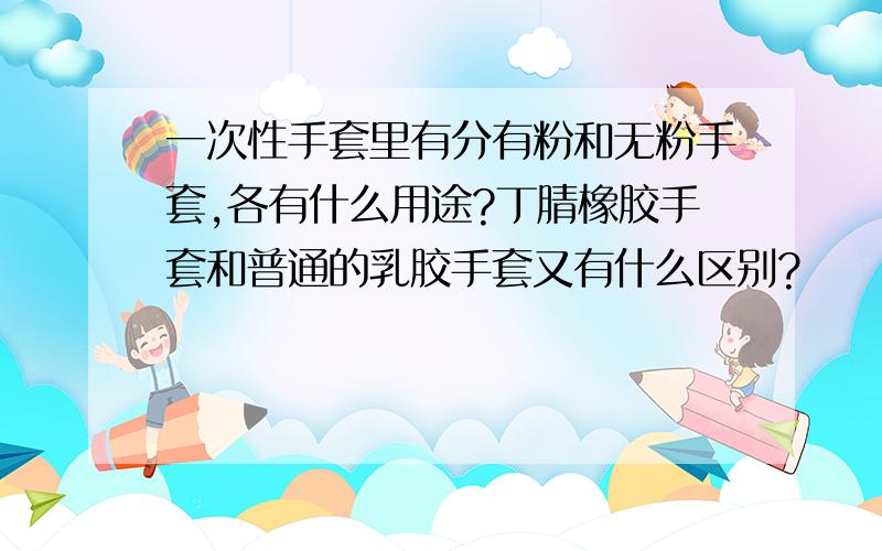 一次性手套里有分有粉和无粉手套,各有什么用途?丁腈橡胶手套和普通的乳胶手套又有什么区别?