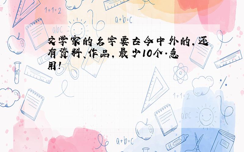 文学家的名字要古今中外的,还有资料、作品,最少10个.急用!