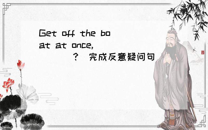 Get off the boat at once,___ ___?(完成反意疑问句)