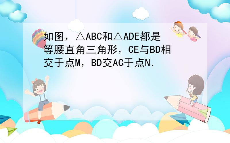 如图，△ABC和△ADE都是等腰直角三角形，CE与BD相交于点M，BD交AC于点N．