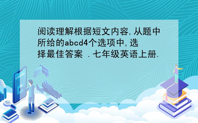 阅读理解根据短文内容,从题中所给的abcd4个选项中,选择最佳答案 .七年级英语上册.