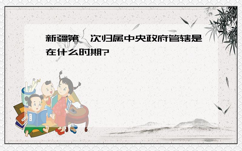 新疆第一次归属中央政府管辖是在什么时期?