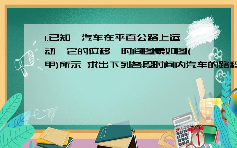 1.已知一汽车在平直公路上运动,它的位移一时间图象如图(甲)所示 求出下列各段时间内汽车的路程和位移大小?求出下列各段时