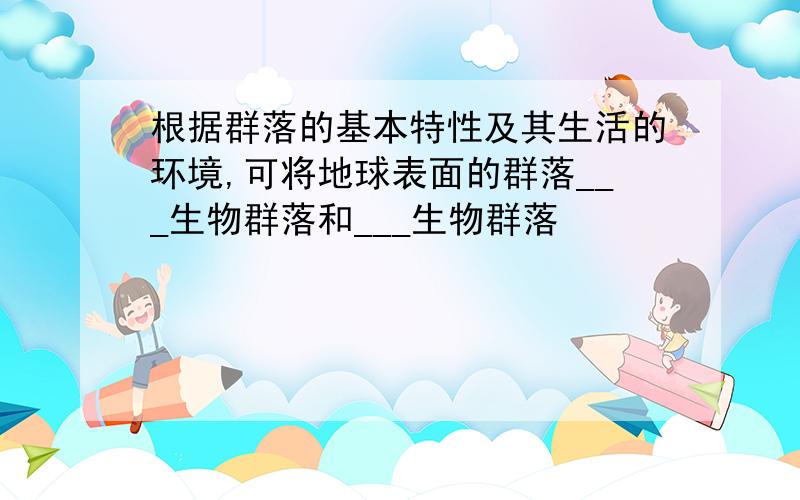 根据群落的基本特性及其生活的环境,可将地球表面的群落___生物群落和___生物群落