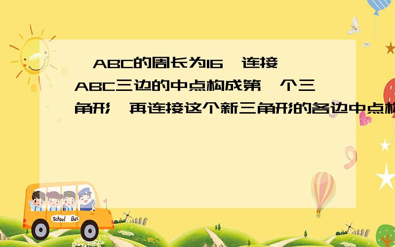 △ABC的周长为16,连接△ABC三边的中点构成第一个三角形,再连接这个新三角形的各边中点构成第二个三角形