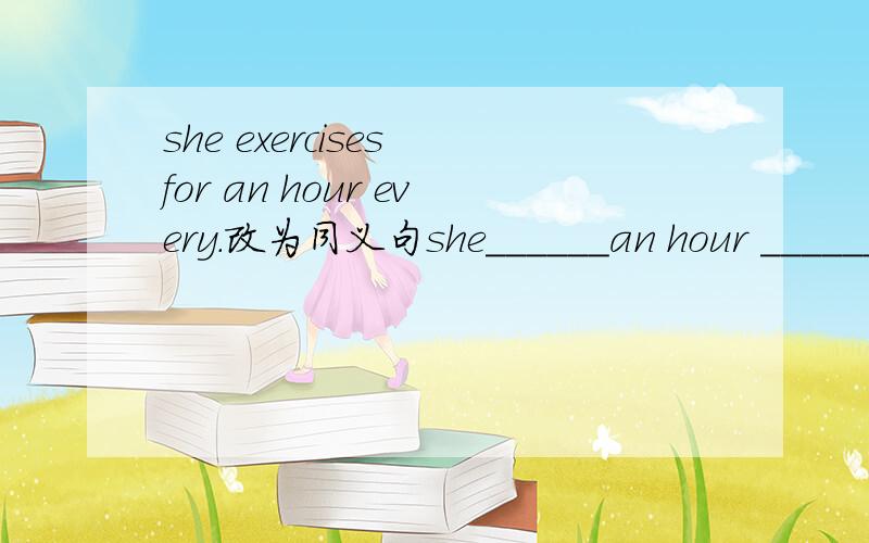 she exercises for an hour every.改为同义句she______an hour ______