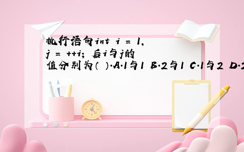 执行语句int i = 1,j = ++i; 后i与j的值分别为（ ）.A.1与1 B.2与1 C.1与2 D.2与2