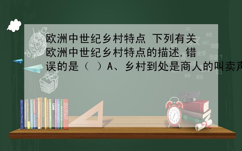 欧洲中世纪乡村特点 下列有关欧洲中世纪乡村特点的描述,错误的是（ ）A、乡村到处是商人的叫卖声B、到处是裁缝店、理发店、