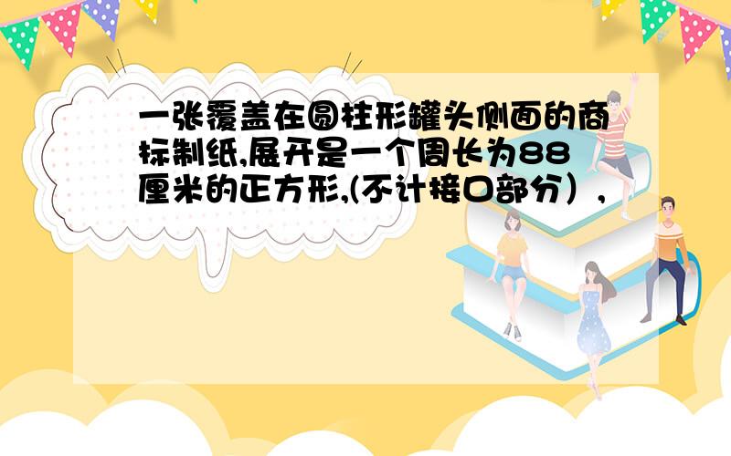 一张覆盖在圆柱形罐头侧面的商标制纸,展开是一个周长为88厘米的正方形,(不计接口部分）,