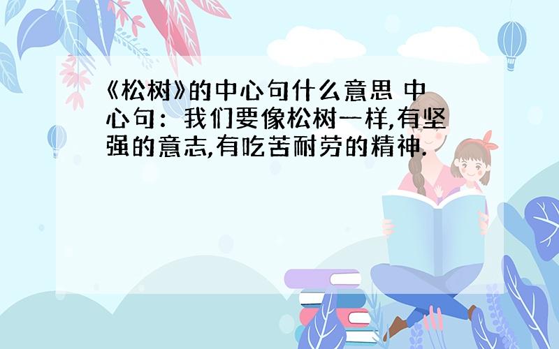 《松树》的中心句什么意思 中心句：我们要像松树一样,有坚强的意志,有吃苦耐劳的精神.