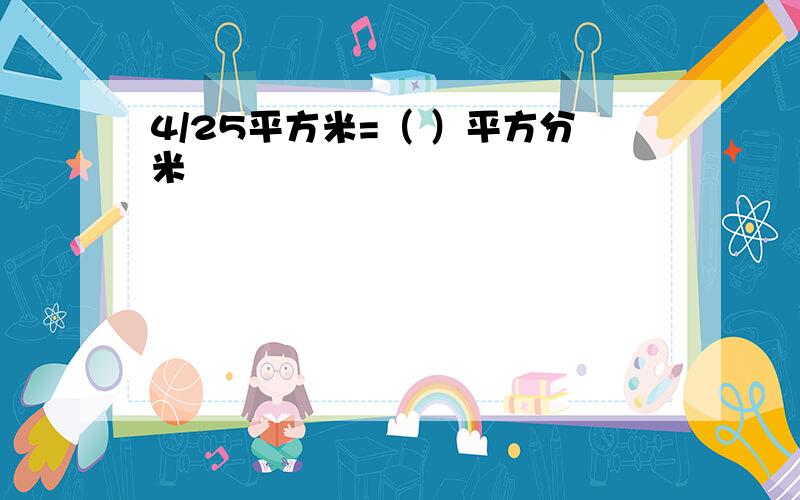 4/25平方米=（ ）平方分米