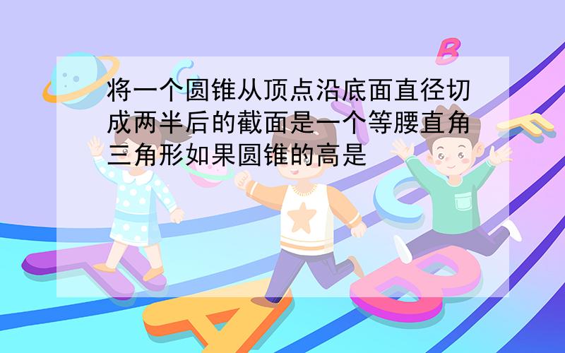 将一个圆锥从顶点沿底面直径切成两半后的截面是一个等腰直角三角形如果圆锥的高是