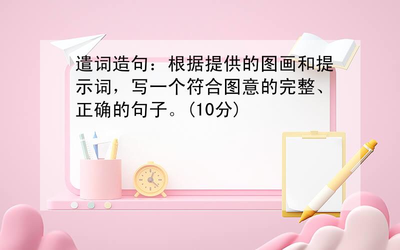 遣词造句：根据提供的图画和提示词，写一个符合图意的完整、正确的句子。(10分)