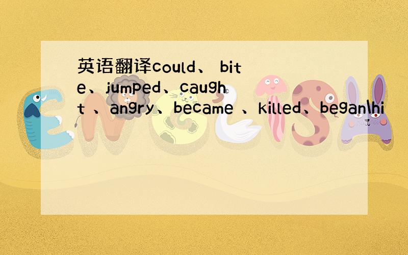 英语翻译could、 bite、jumped、caught 、angry、became 、killed、began\hi