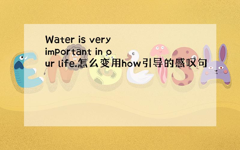 Water is very important in our life.怎么变用how引导的感叹句