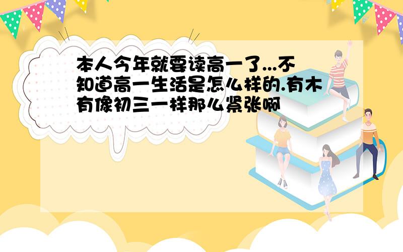 本人今年就要读高一了...不知道高一生活是怎么样的.有木有像初三一样那么紧张啊