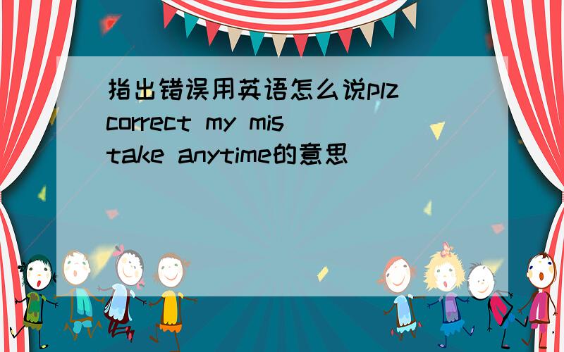 指出错误用英语怎么说plz correct my mistake anytime的意思