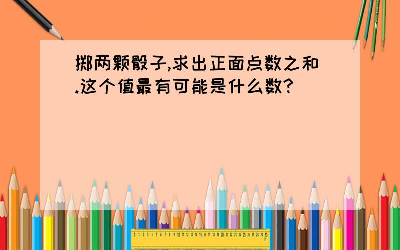 掷两颗骰子,求出正面点数之和.这个值最有可能是什么数?