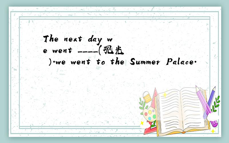 The next day we went ____(观光 ）.we went to the Summer Palace.