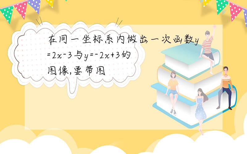 在同一坐标系内做出一次函数y=2x-3与y=-2x+3的图像,要带图