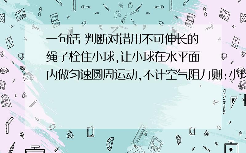 一句话 判断对错用不可伸长的绳子栓住小球,让小球在水平面内做匀速圆周运动,不计空气阻力则:小球只受到绳子拉力,重力,且这