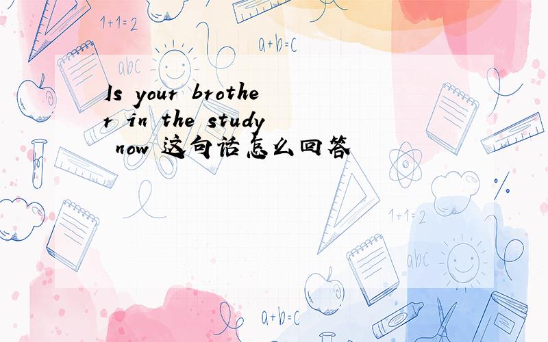 Is your brother in the study now 这句话怎么回答