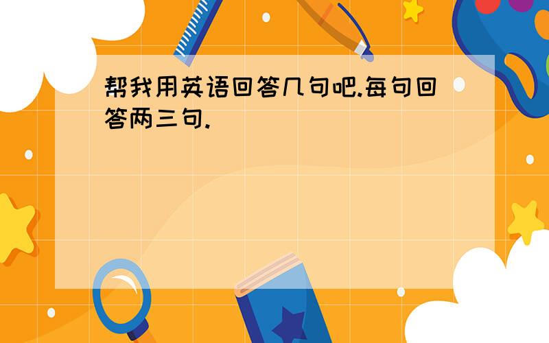 帮我用英语回答几句吧.每句回答两三句.