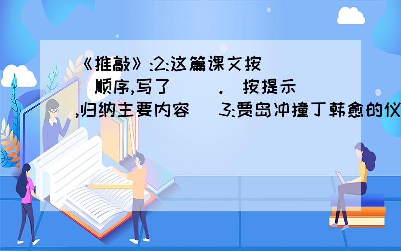 《推敲》:2:这篇课文按( )顺序,写了( ).(按提示,归纳主要内容) 3:贾岛冲撞丁韩愈的仪仗