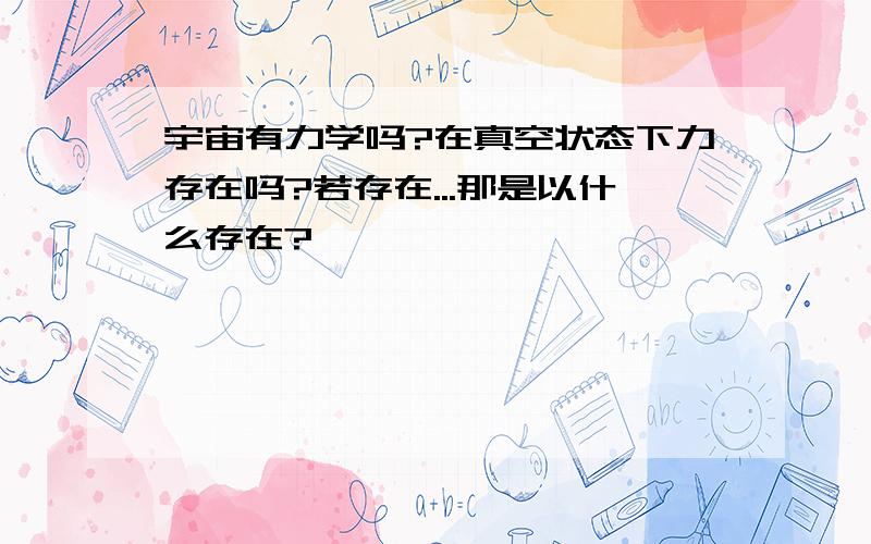 宇宙有力学吗?在真空状态下力存在吗?若存在...那是以什么存在?