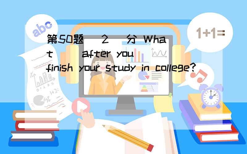 第50题 (2) 分 What（） after you finish your study in college?