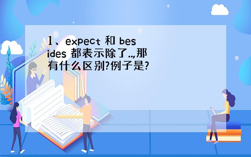 1、expect 和 besides 都表示除了..,那有什么区别?例子是?