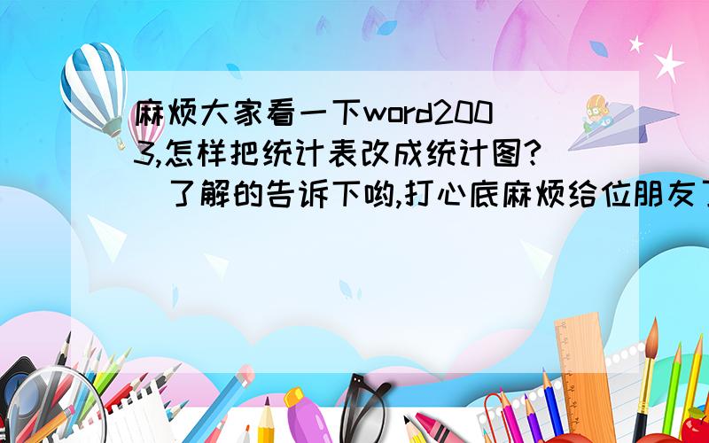 麻烦大家看一下word2003,怎样把统计表改成统计图?　了解的告诉下哟,打心底麻烦给位朋友了