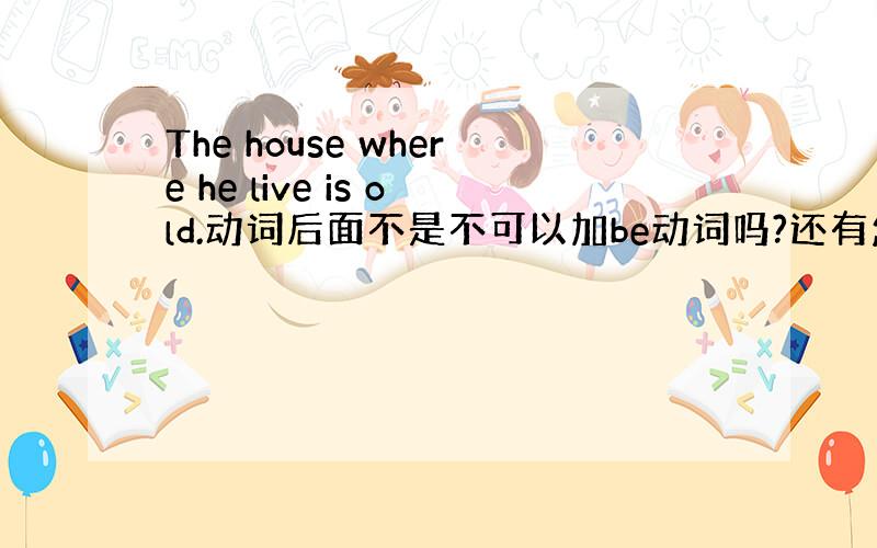 The house where he live is old.动词后面不是不可以加be动词吗?还有怎么判断一个句子是不是