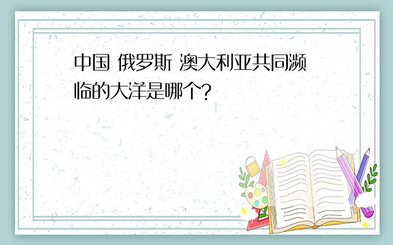 中国 俄罗斯 澳大利亚共同濒临的大洋是哪个?