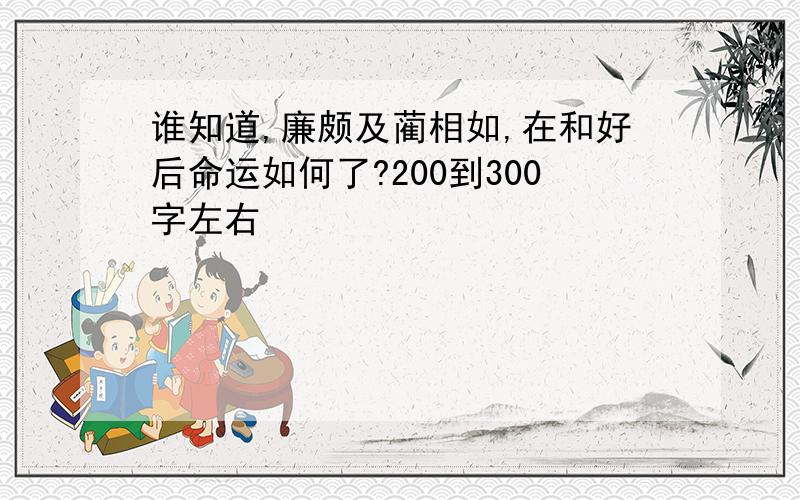 谁知道,廉颇及蔺相如,在和好后命运如何了?200到300字左右