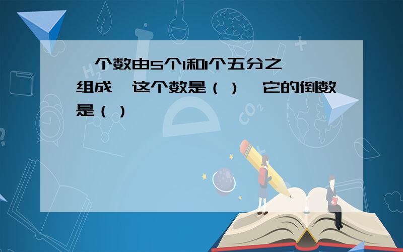 一个数由5个1和1个五分之一组成,这个数是（）,它的倒数是（）