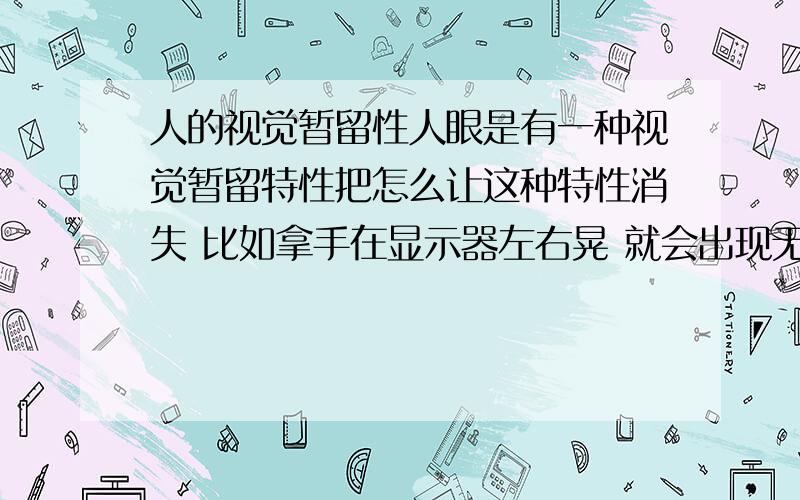 人的视觉暂留性人眼是有一种视觉暂留特性把怎么让这种特性消失 比如拿手在显示器左右晃 就会出现无数双手 怎么是视觉暂留特性